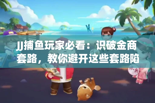 JJ捕鱼玩家必看：识破金商套路，教你避开这些套路陷阱！