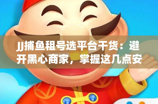 JJ捕鱼租号选平台干货：避开黑心商家，掌握这几点安全省心