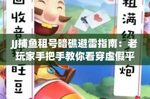 JJ捕鱼租号暗礁避雷指南：老玩家手把手教你看穿虚假平台
