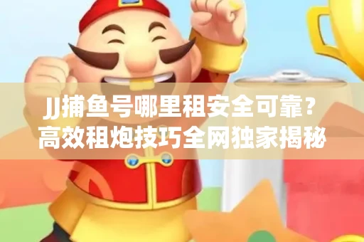 JJ捕鱼号哪里租安全可靠？高效租炮技巧全网独家揭秘