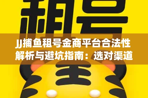 JJ捕鱼租号金商平台合法性解析与避坑指南：选对渠道才能安心赚钱