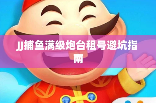 JJ捕鱼满级炮台租号避坑指南