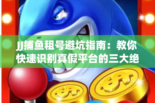 JJ捕鱼租号避坑指南：教你快速识别真假平台的三大绝招