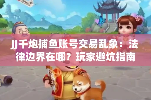 JJ千炮捕鱼账号交易乱象：法律边界在哪？玩家避坑指南
