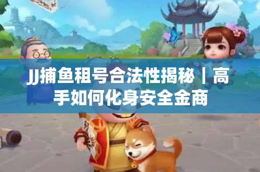 JJ捕鱼租号合法性揭秘｜高手如何化身安全金商