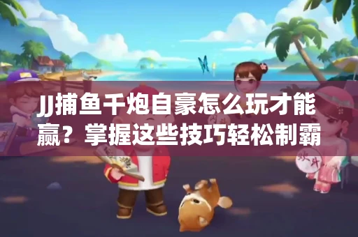 JJ捕鱼千炮自豪怎么玩才能赢？掌握这些技巧轻松制霸