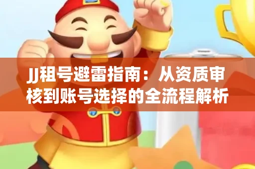 JJ租号避雷指南：从资质审核到账号选择的全流程解析！捕鱼经典账号有何独特差异？