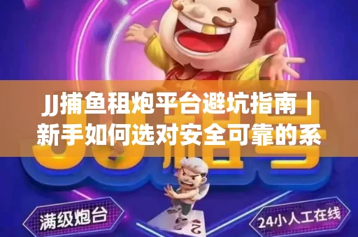 JJ捕鱼租炮平台避坑指南｜新手如何选对安全可靠的系统？