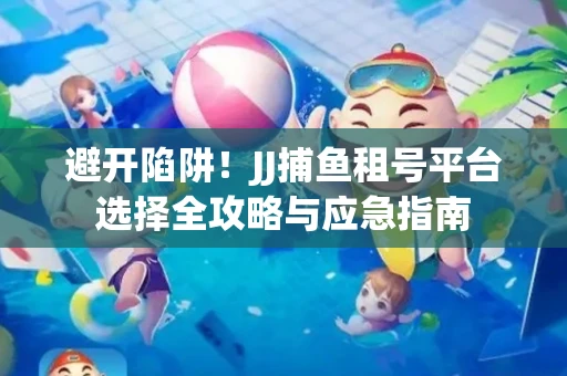 避开陷阱！JJ捕鱼租号平台选择全攻略与应急指南