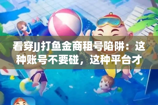 看穿JJ打鱼金商租号陷阱：这种账号不要碰，这种平台才靠谱
